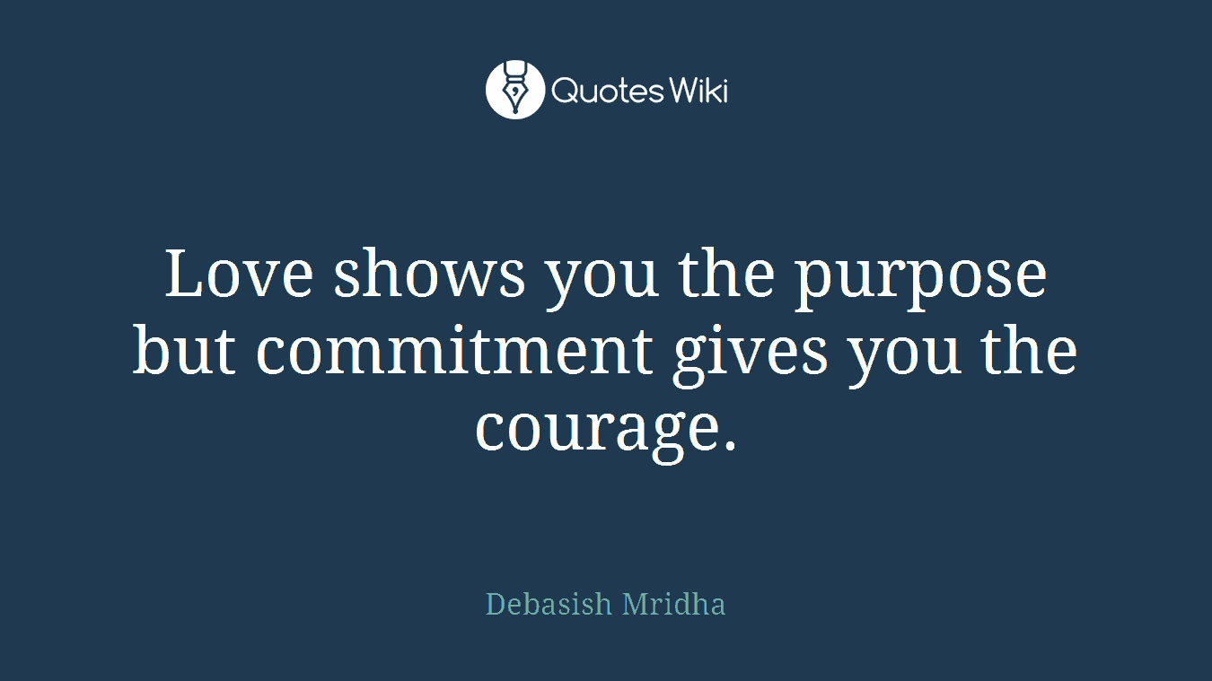 Love shows you the purpose but commitment gives you the courage.