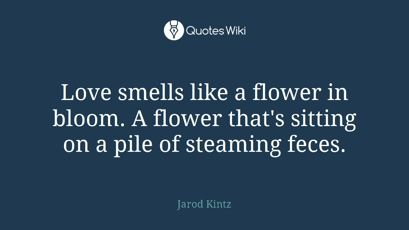 Love smells like a flower in bloom. A flower that's sitting on a pile of steaming feces.