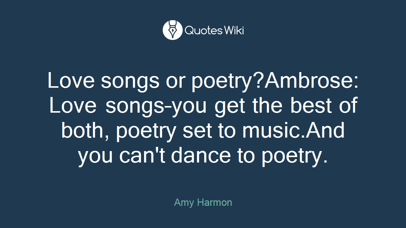 Love songs or poetry?Ambrose: Love songs–you get the best of both, poetry set to music.And you can't dance to poetry.