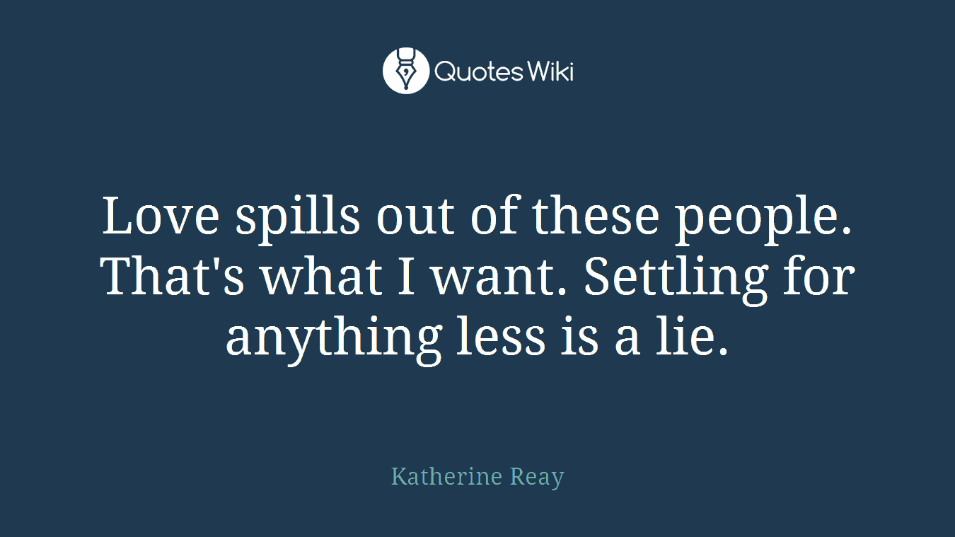 Love spills out of these people. That's what I want. Settling for anything less is a lie.