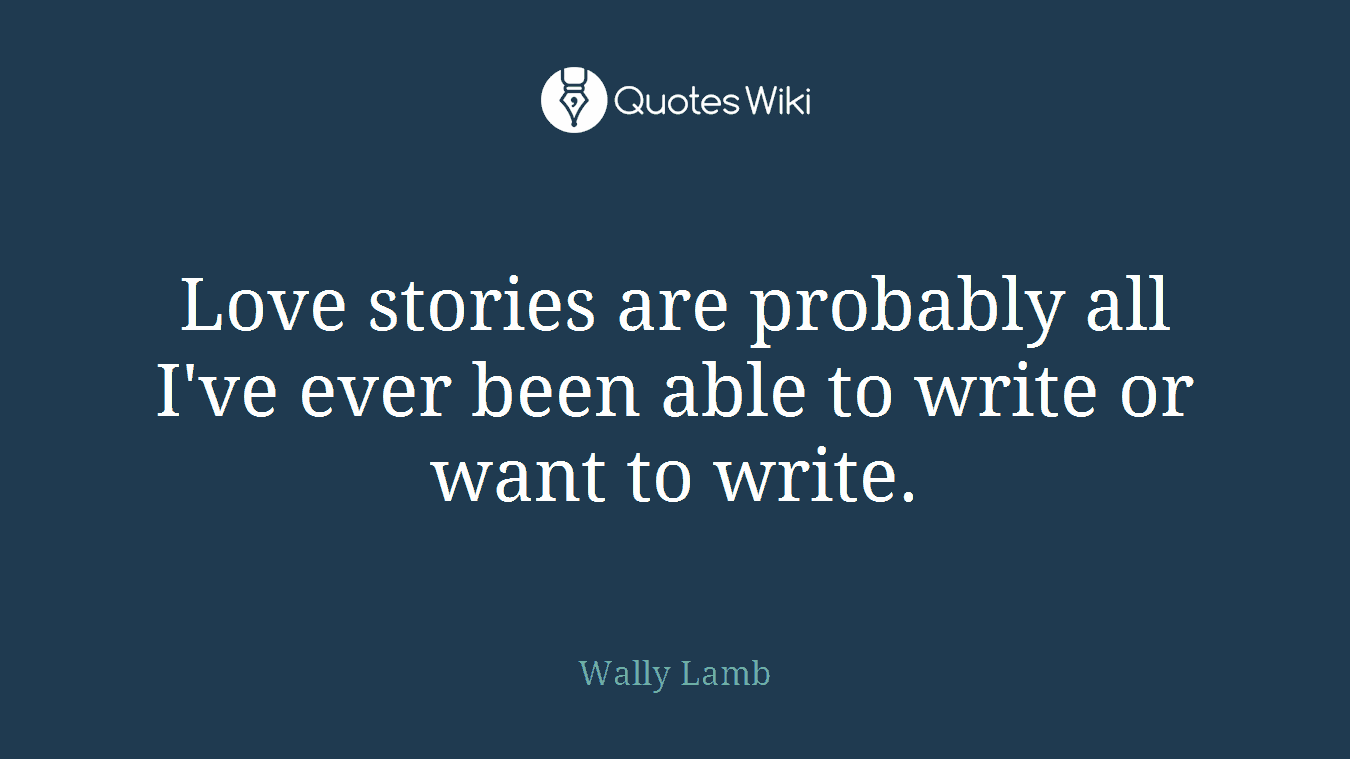 Love stories are probably all I've ever been able to write or want to write.