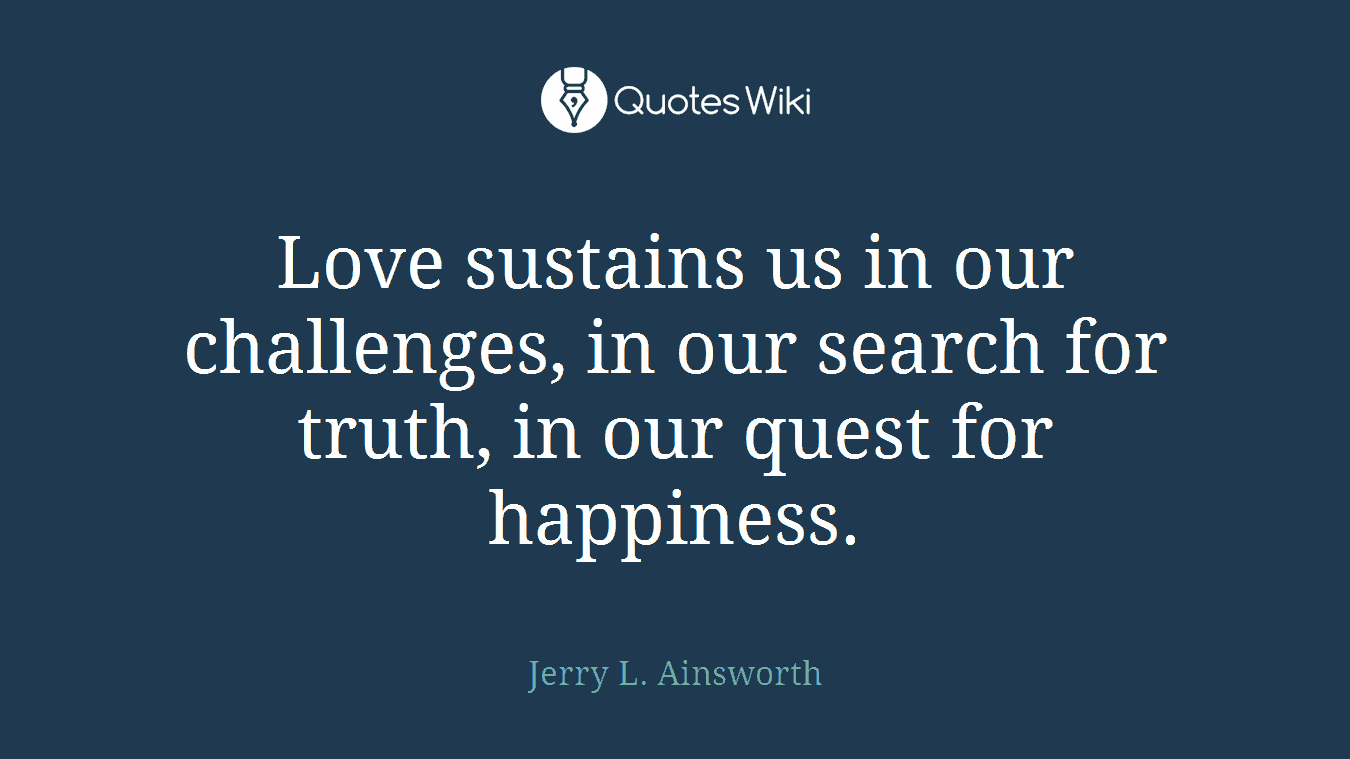 Love sustains us in our challenges, in our search for truth, in our quest for happiness.