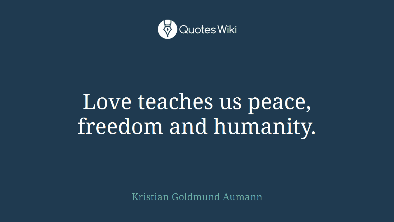 Love teaches us peace, freedom and humanity.