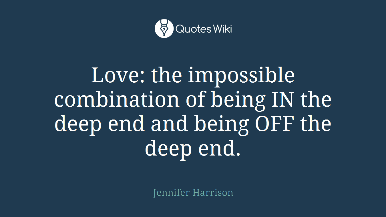 Love: the impossible combination of being IN the deep end and being OFF the deep end.