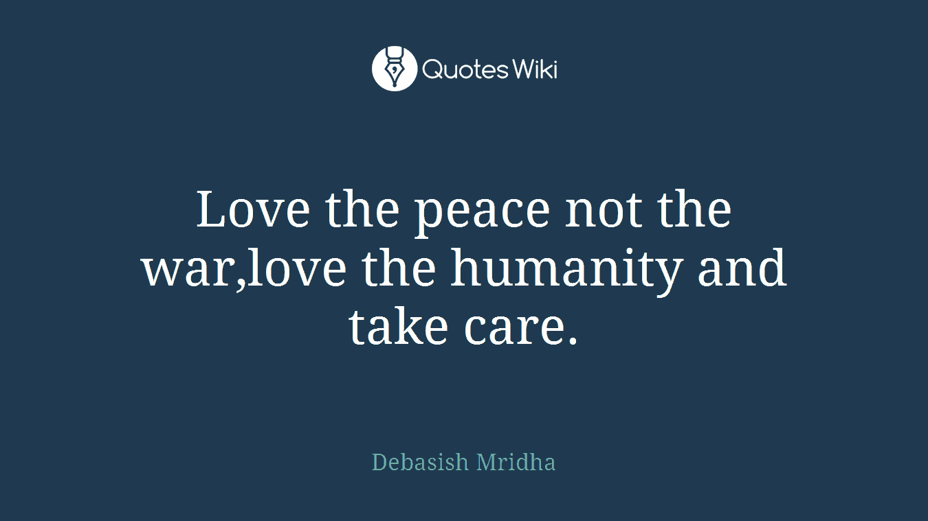 Love the peace not the war,love the humanity and take care.