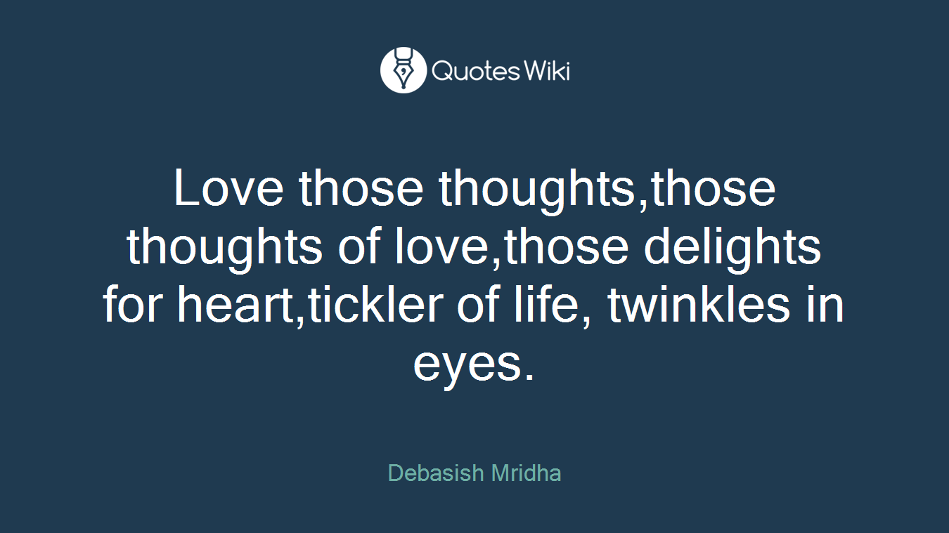 Love those thoughts,those thoughts of love,those delights for heart,tickler of life, twinkles in eyes.