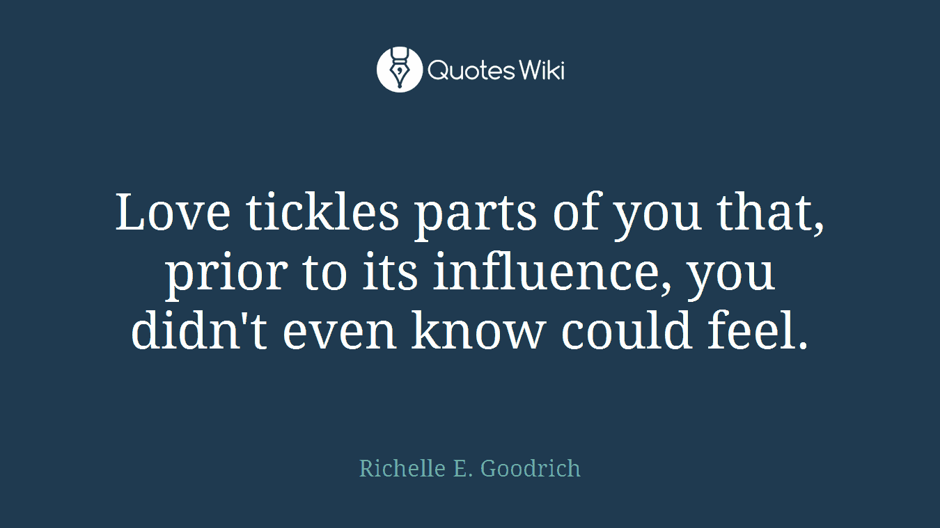 Love tickles parts of you that, prior to its influence, you didn't even know could feel.