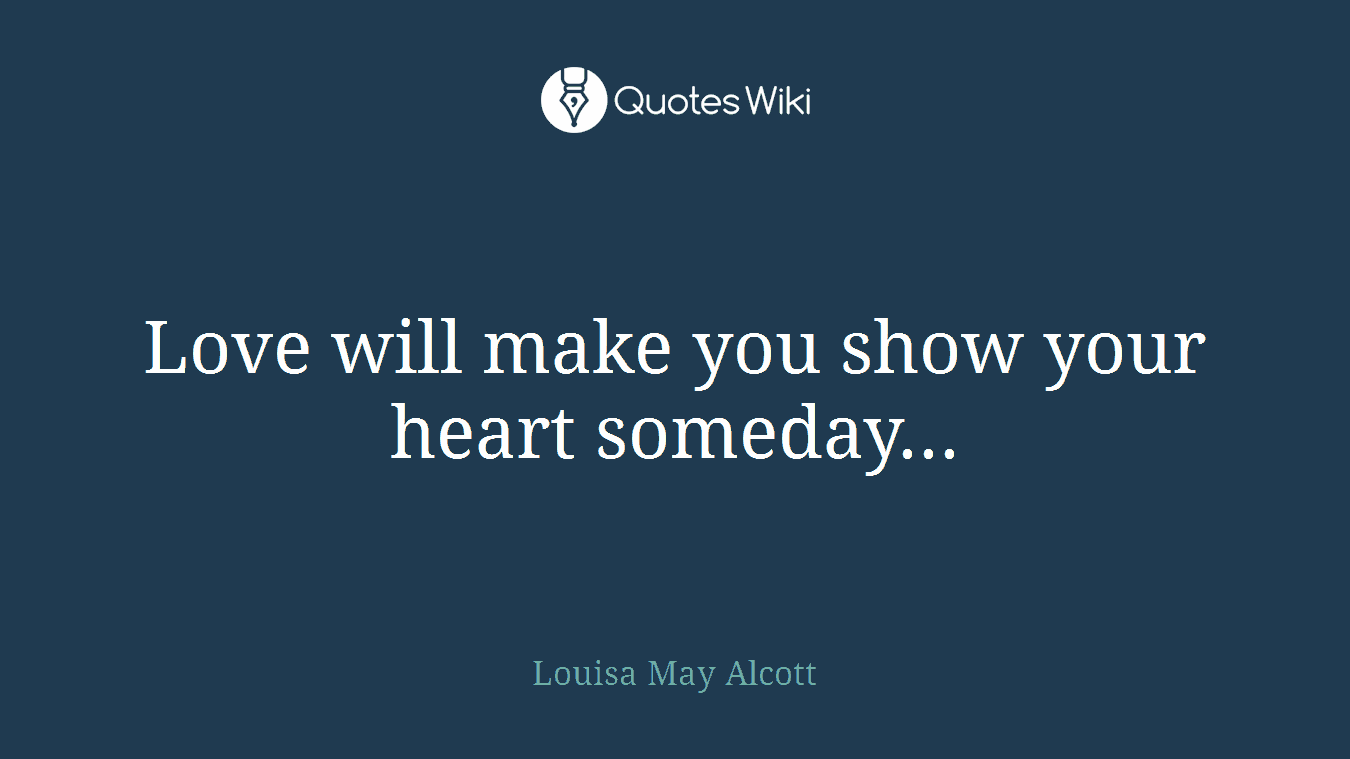 Love will make you show your heart someday...
