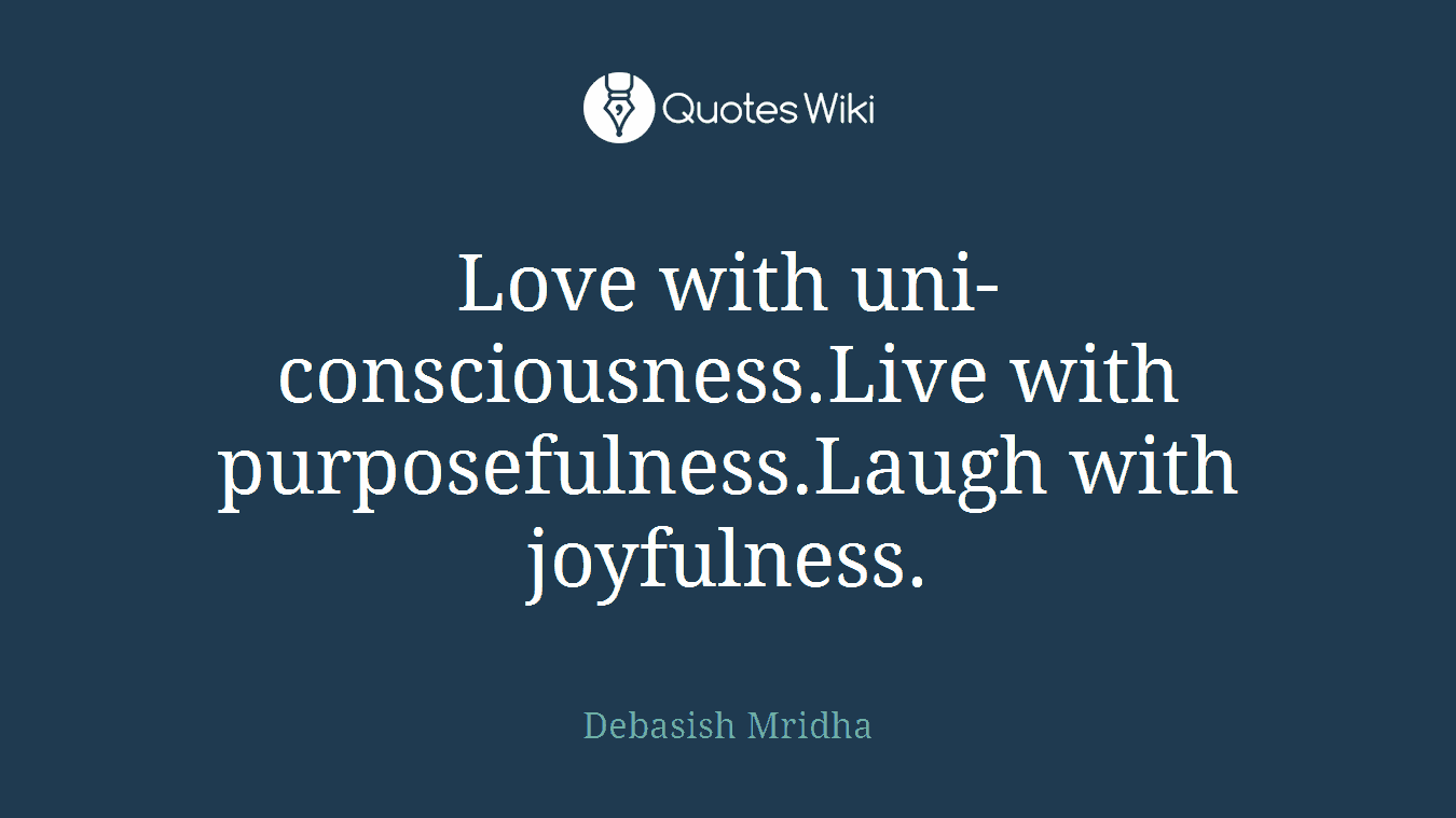 Love with uni-consciousness.Live with purposefulness.Laugh with joyfulness.