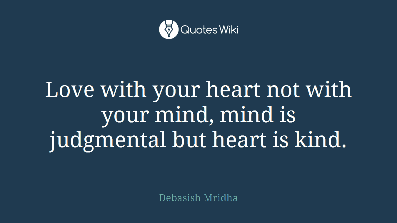 Love with your heart not with your mind, mind is judgmental but heart is kind.