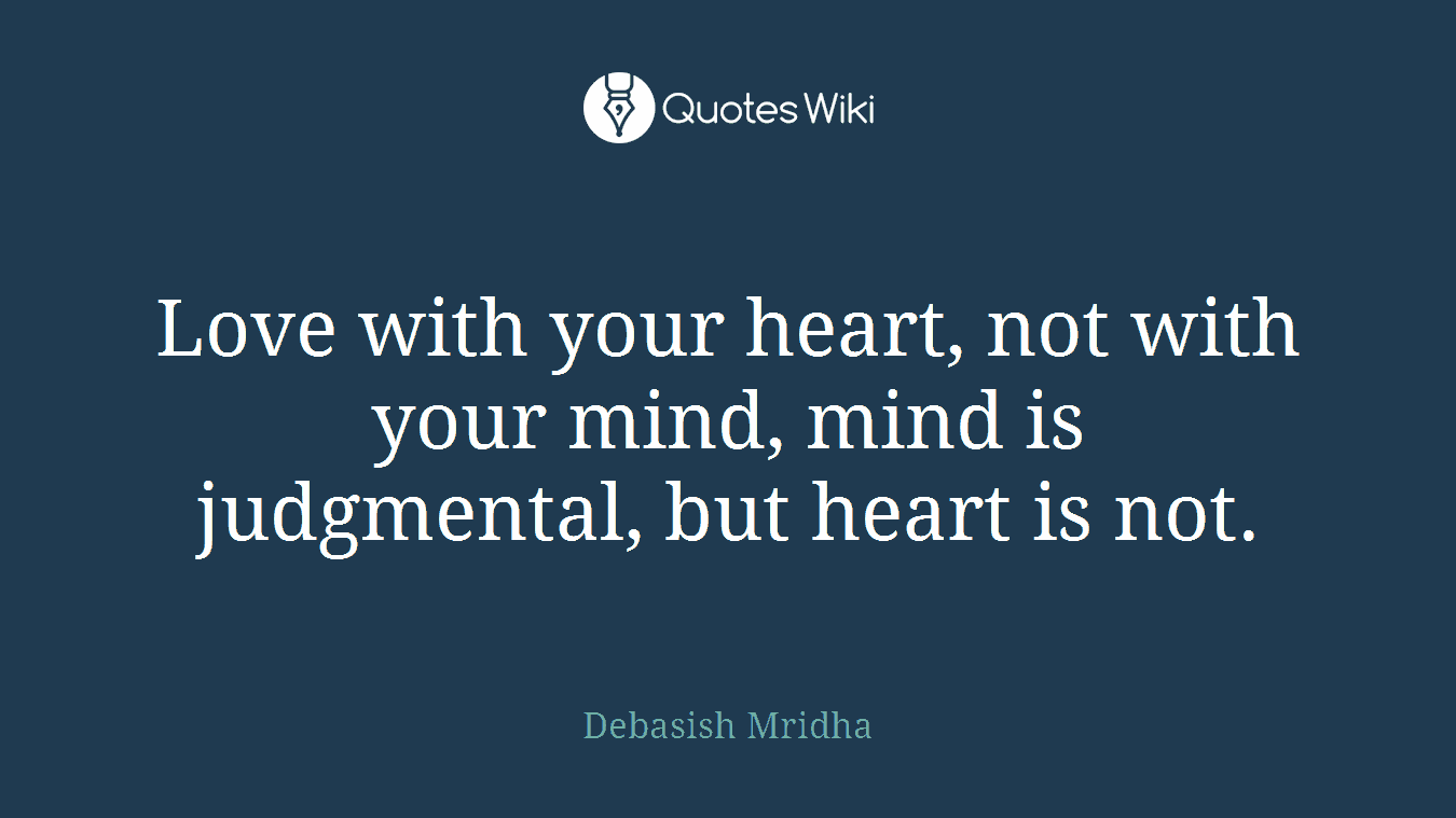 Love with your heart, not with your mind, mind is judgmental, but heart is not.