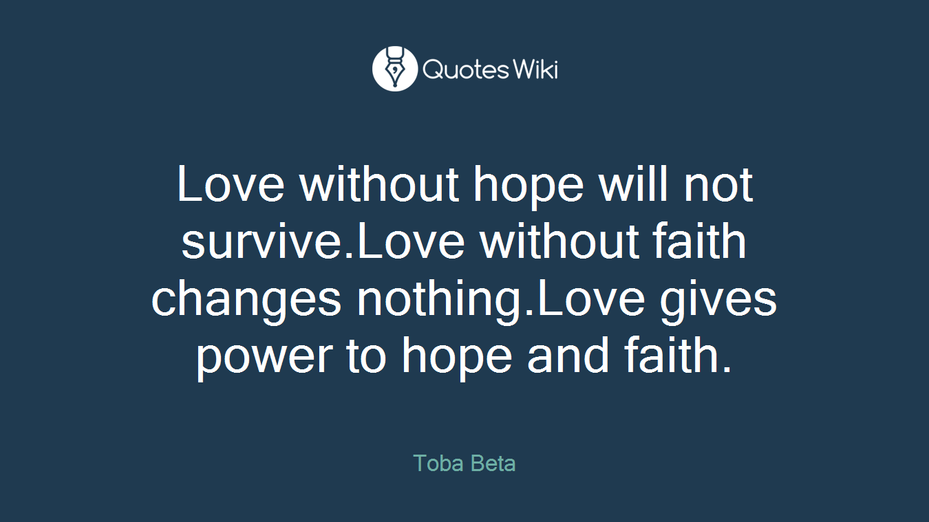 Love without hope will not survive.Love without faith changes nothing.Love gives power to hope and faith.