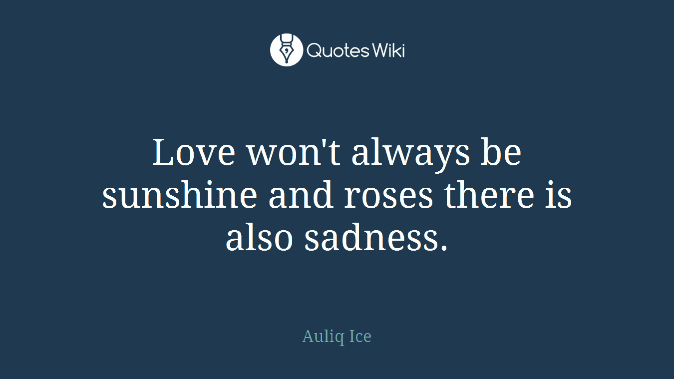 Love won't always be sunshine and roses there is also sadness.