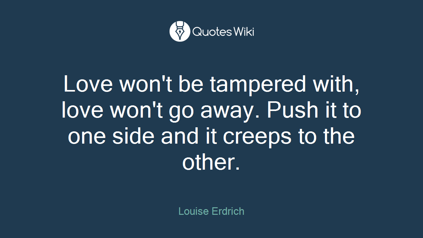 Love won't be tampered with, love won't go away. Push it to one side and it creeps to the other.