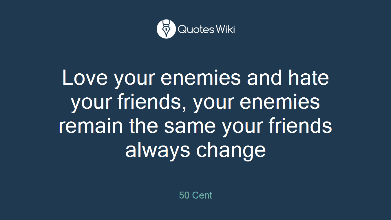 Love your enemies and hate your friends, your enemies remain the same your friends always change
