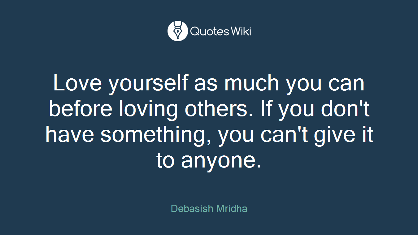 Love yourself as much you can before loving others. If you don't have something, you can't give it to anyone.