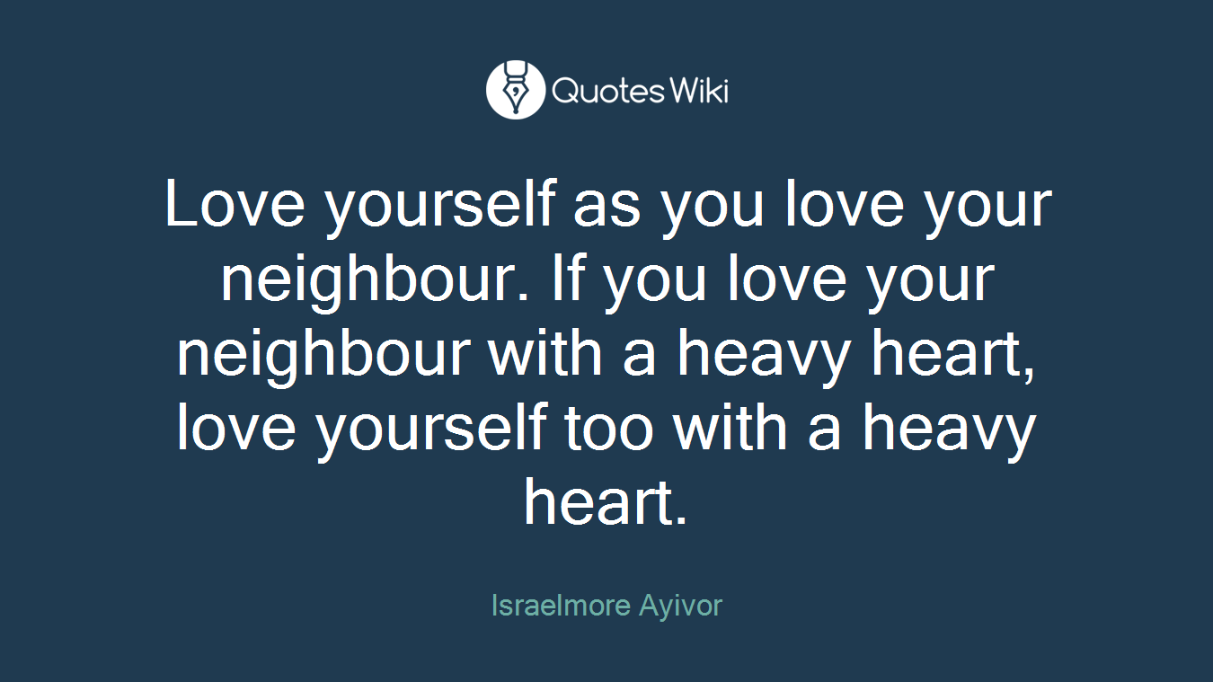 Love yourself as you love your neighbour. If you love your neighbour with a heavy heart, love yourself too with a heavy heart.