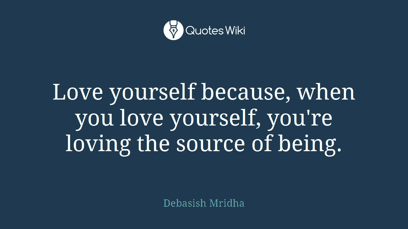 Love yourself because, when you love yourself, you're loving the source of being.