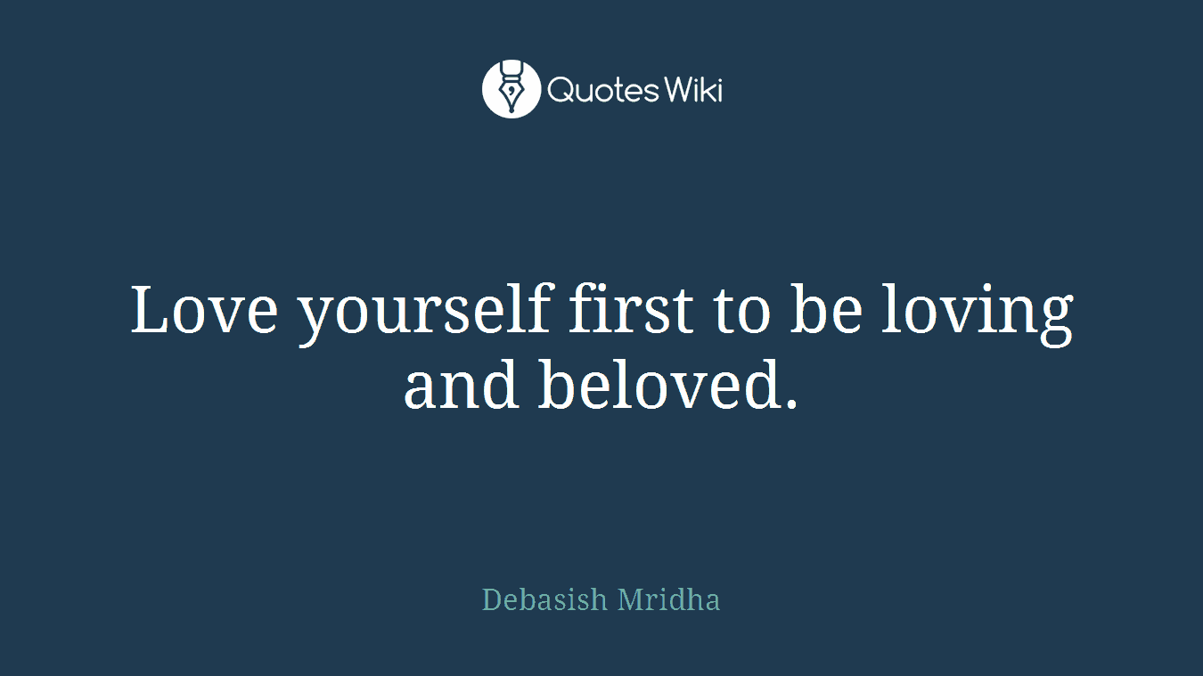 Love yourself first to be loving and beloved.