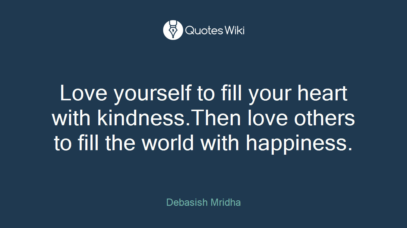 Love yourself to fill your heart with kindness.Then love others to fill the world with happiness.