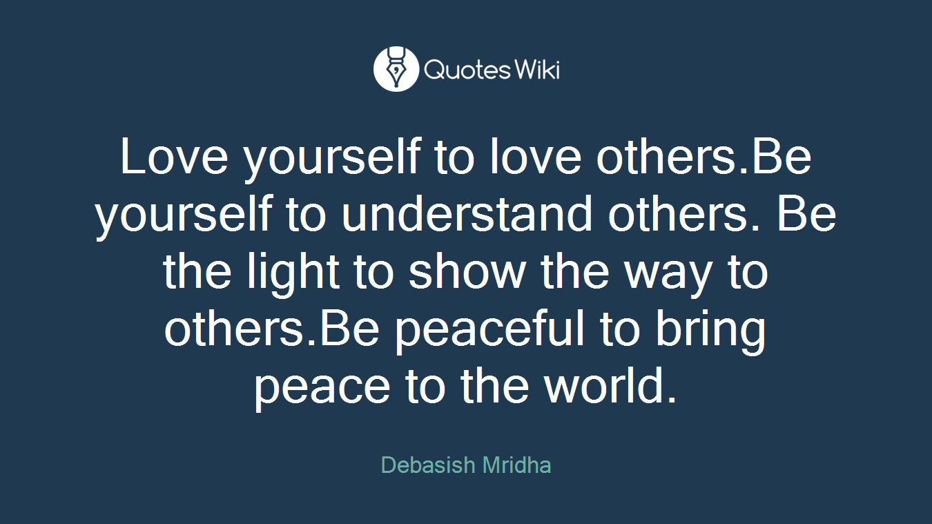 Love yourself to love others.Be yourself to understand others. Be the light to show the way to others.Be peaceful to bring peace to the world.
