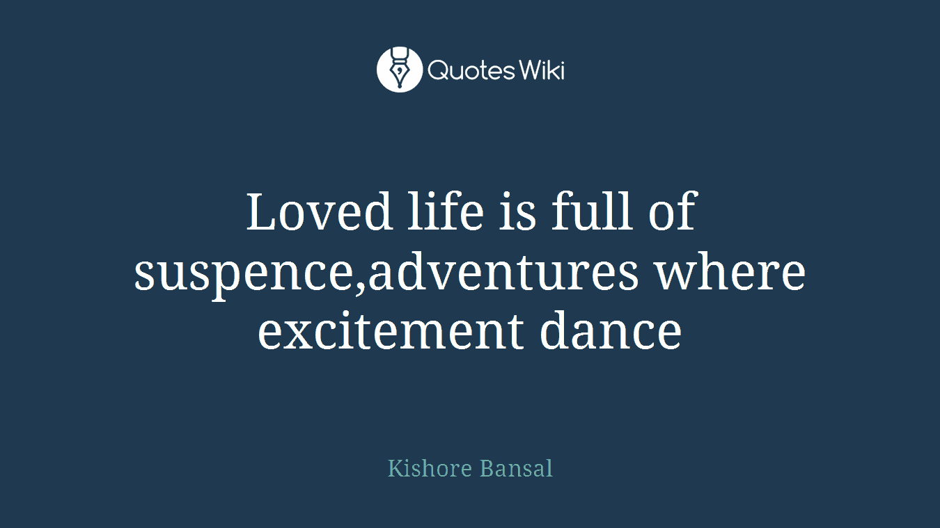 Loved life is full of suspence,adventures where excitement dance