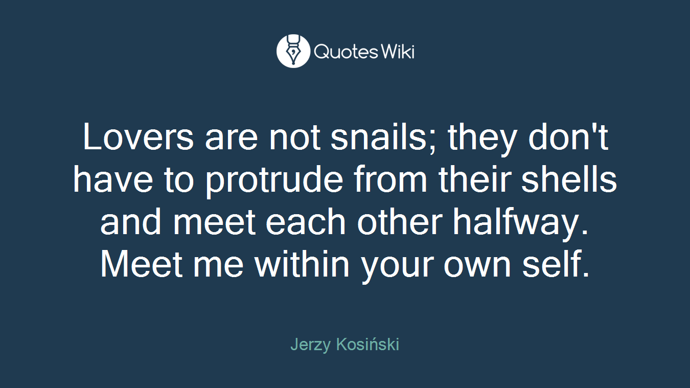 Lovers are not snails; they don't have to protrude from their shells and meet each other halfway. Meet me within your own self.