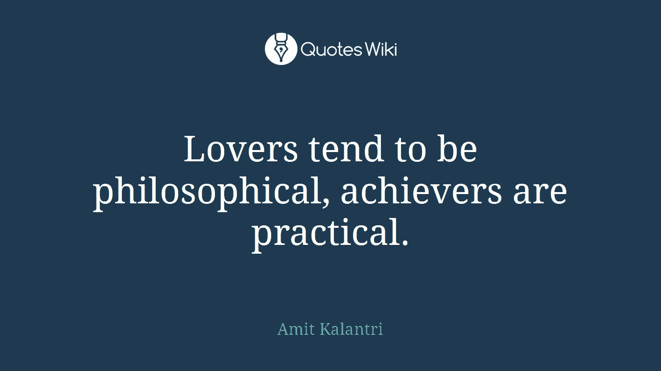 Lovers tend to be philosophical, achievers are practical.