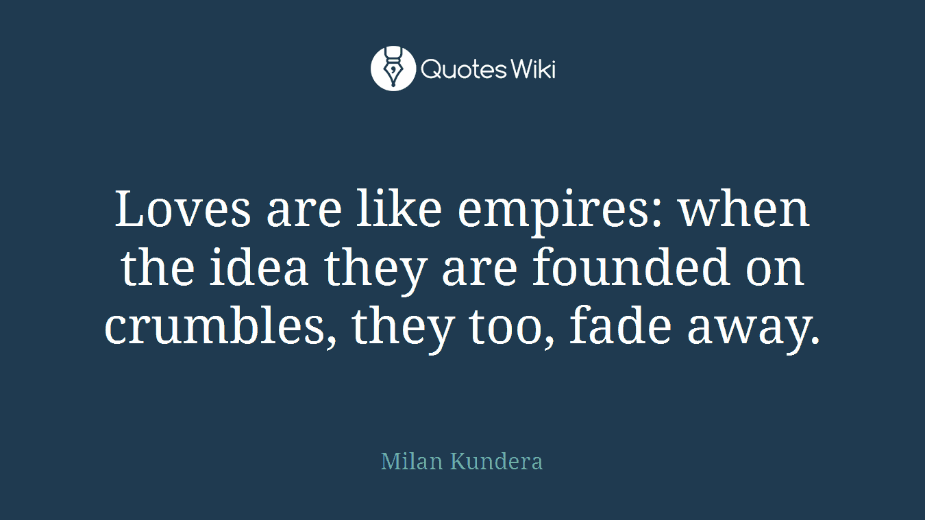 Loves are like empires: when the idea they are founded on crumbles, they too, fade away.