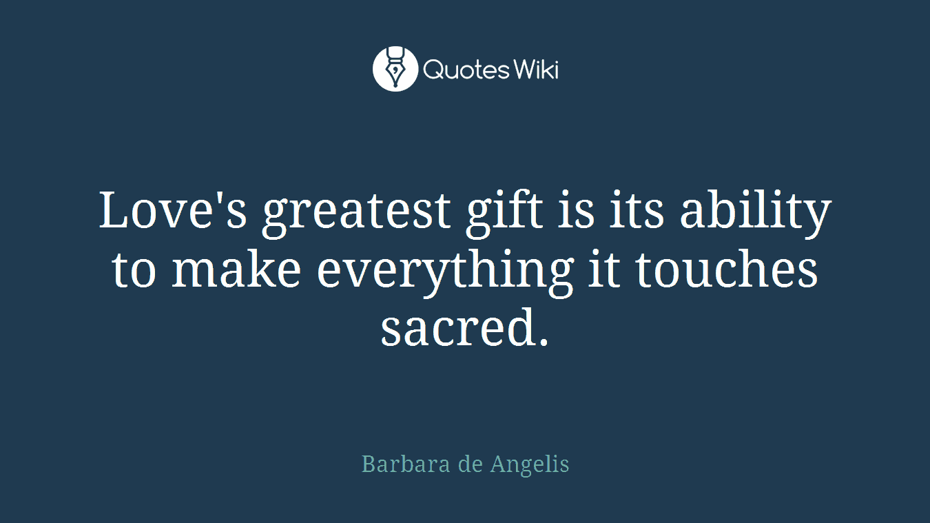 Love's greatest gift is its ability to make everything it touches sacred.
