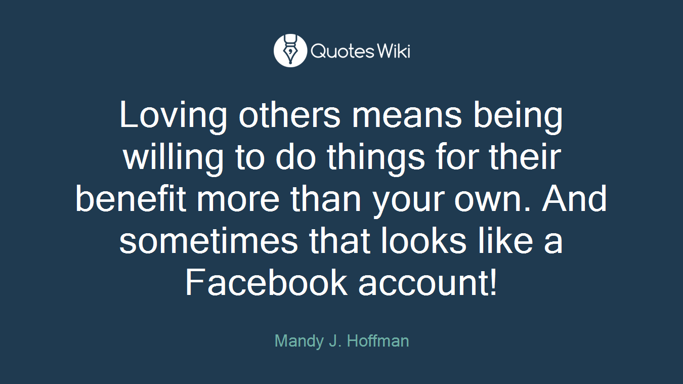 Loving others means being willing to do things for their benefit more than your own. And sometimes that looks like a Facebook account!