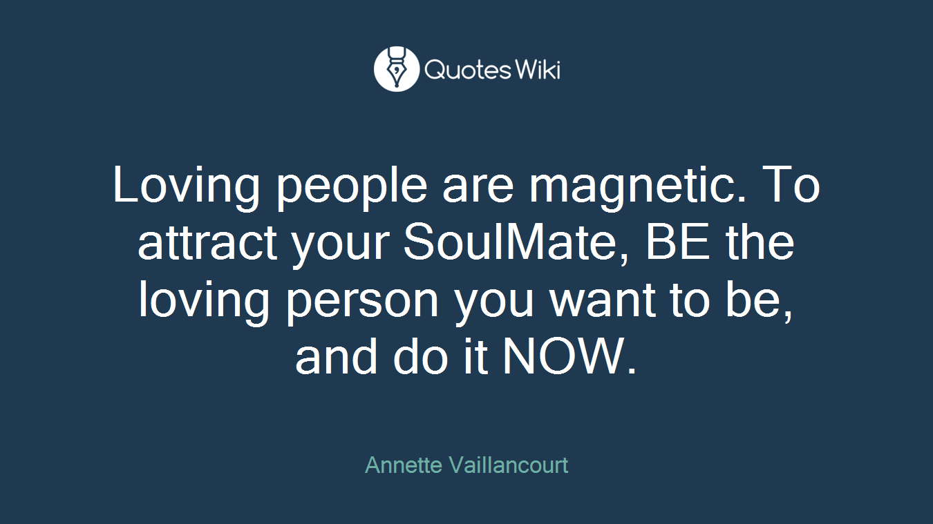 Loving people are magnetic. To attract your SoulMate, BE the loving person you want to be, and do it NOW.