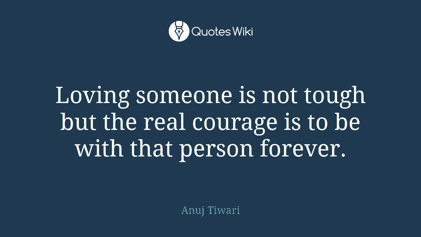 Loving someone is not tough but the real courage is to be with that person forever.