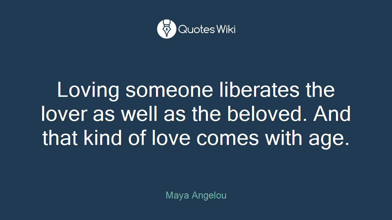 Loving someone liberates the lover as well as the beloved. And that kind of love comes with age.