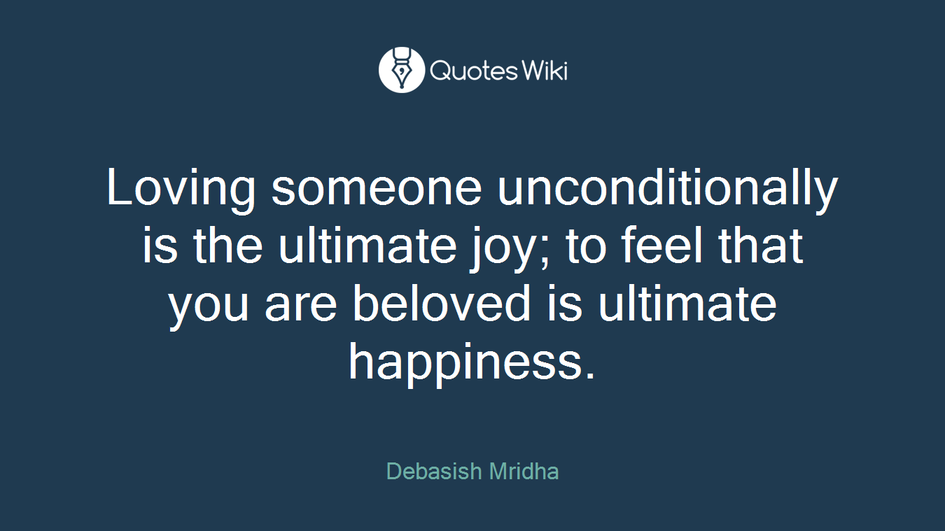 Loving someone unconditionally is the ultimate joy; to feel that you are beloved is ultimate happiness.