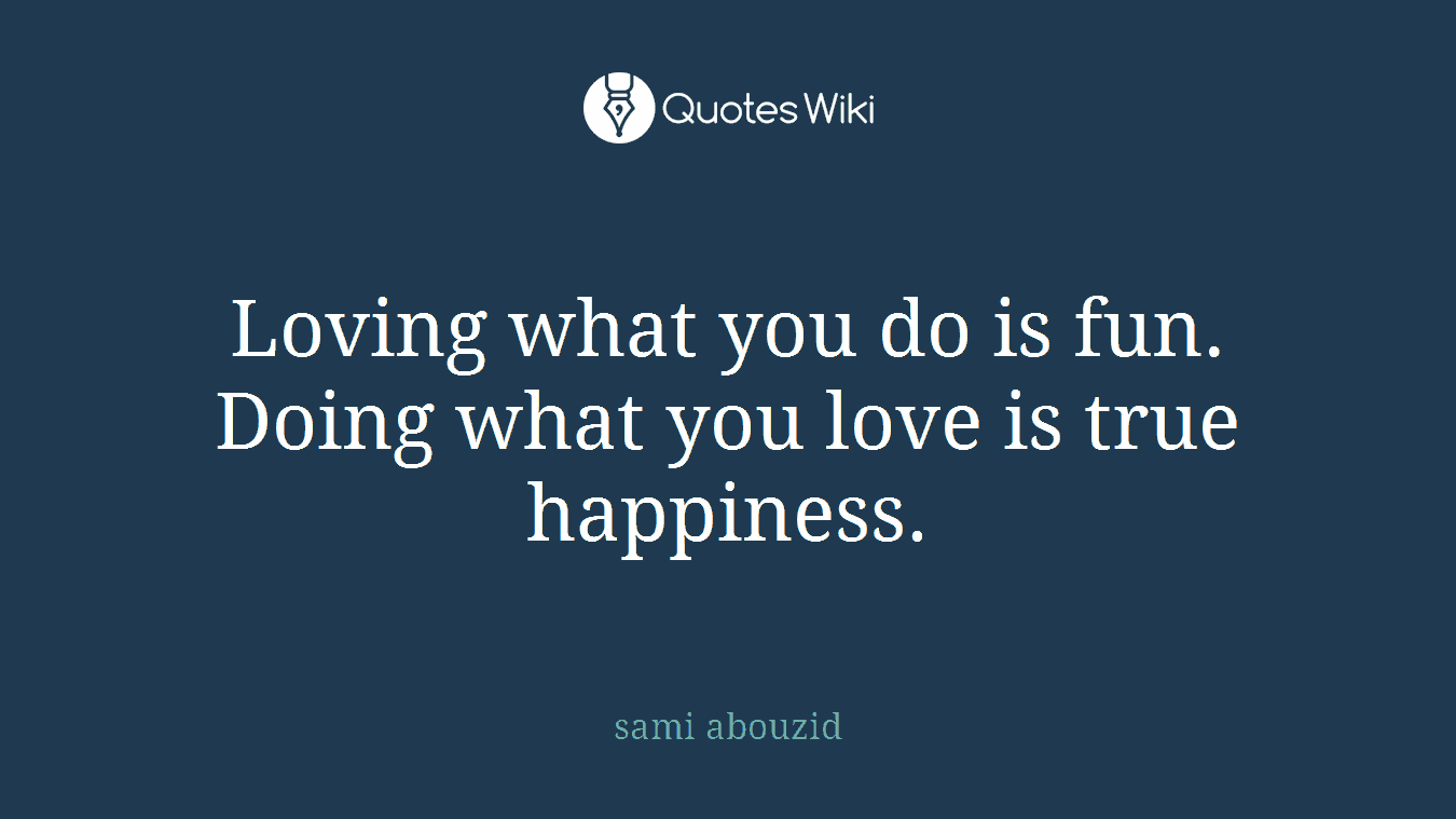 Loving what you do is fun. Doing what you love is true happiness.