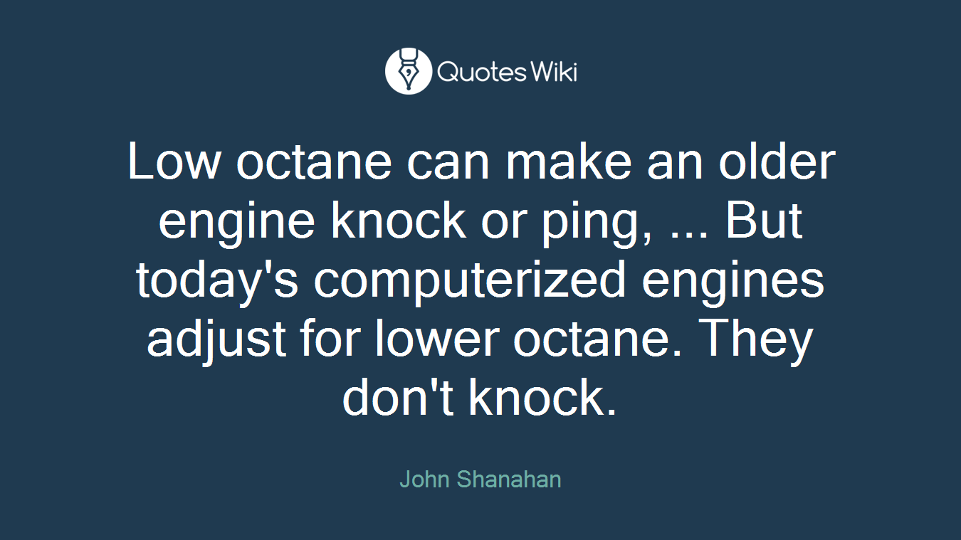 Low octane can make an older engine knock or ping, ... But today's computerized engines adjust for lower octane. They don't knock.