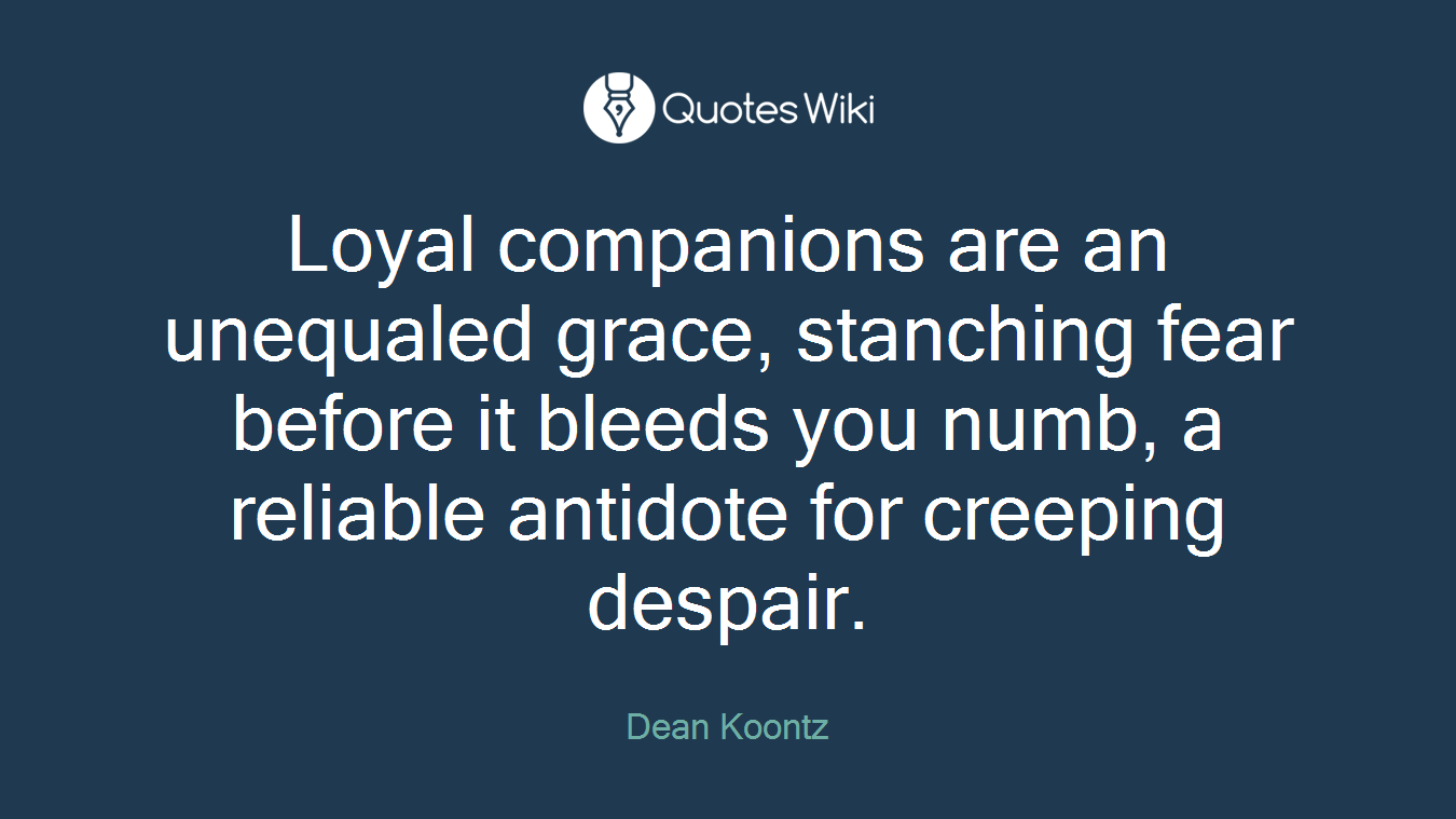 Loyal companions are an unequaled grace, stanching fear before it bleeds you numb, a reliable antidote for creeping despair.