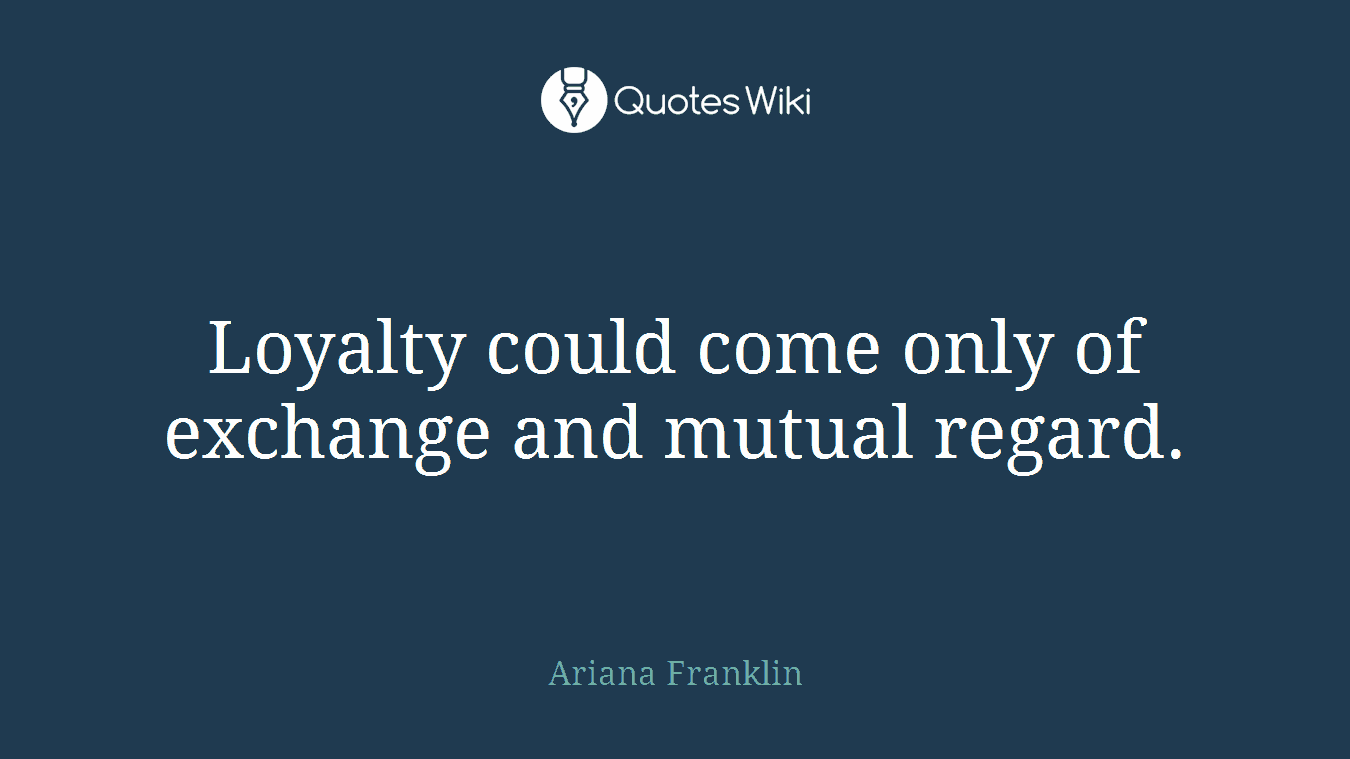 Loyalty could come only of exchange and mutual regard.