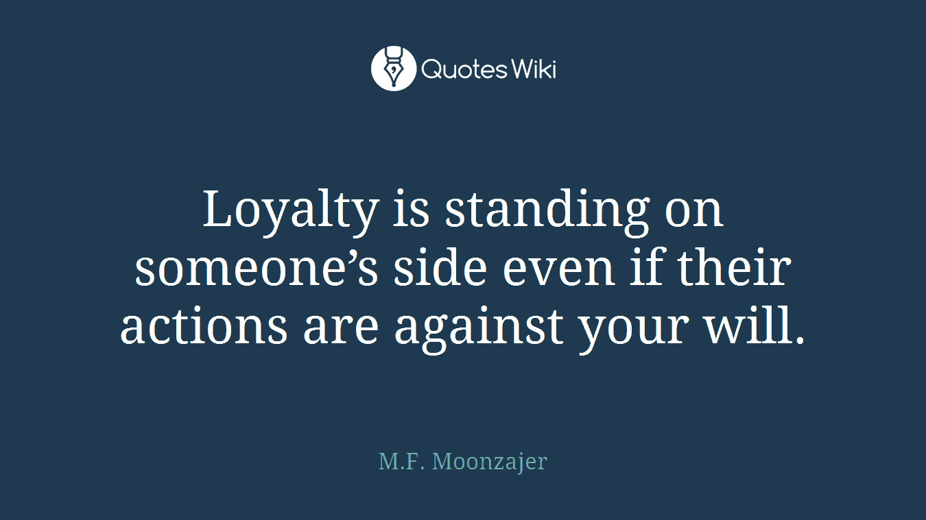 Loyalty is standing on someone’s side even if their actions are against your will.