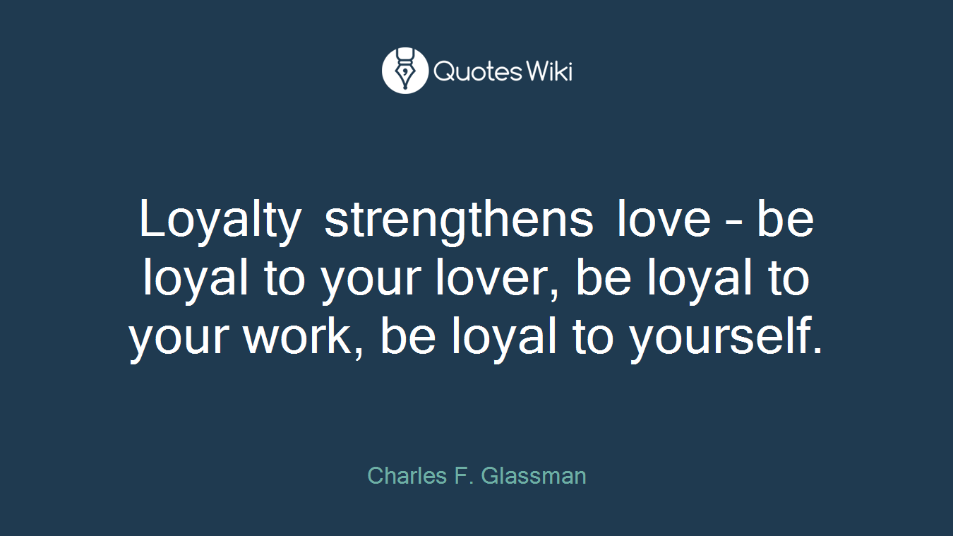 Loyalty strengthens love – be loyal to your lover, be loyal to your work, be loyal to yourself.