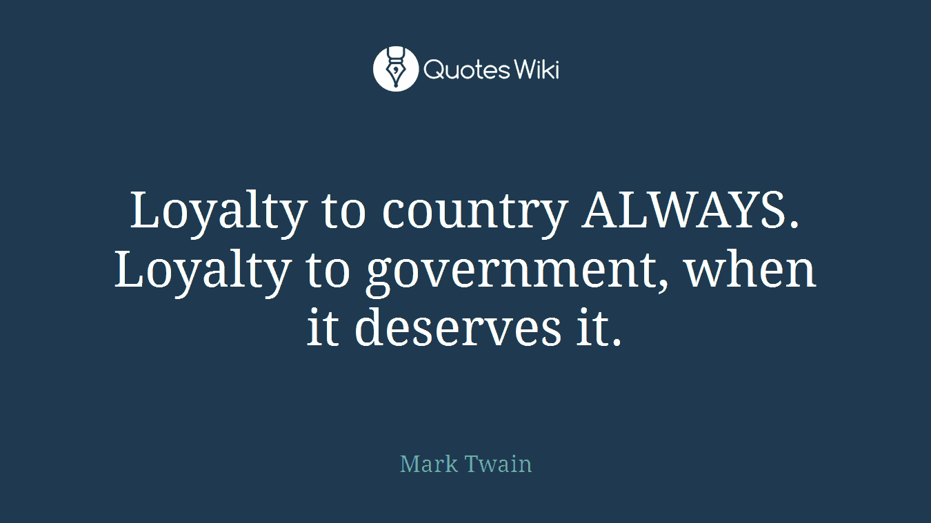 Loyalty to country ALWAYS. Loyalty to government, when it deserves it.