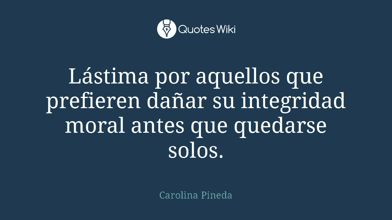 Lástima por aquellos que prefieren dañar su integridad moral antes que quedarse solos.
