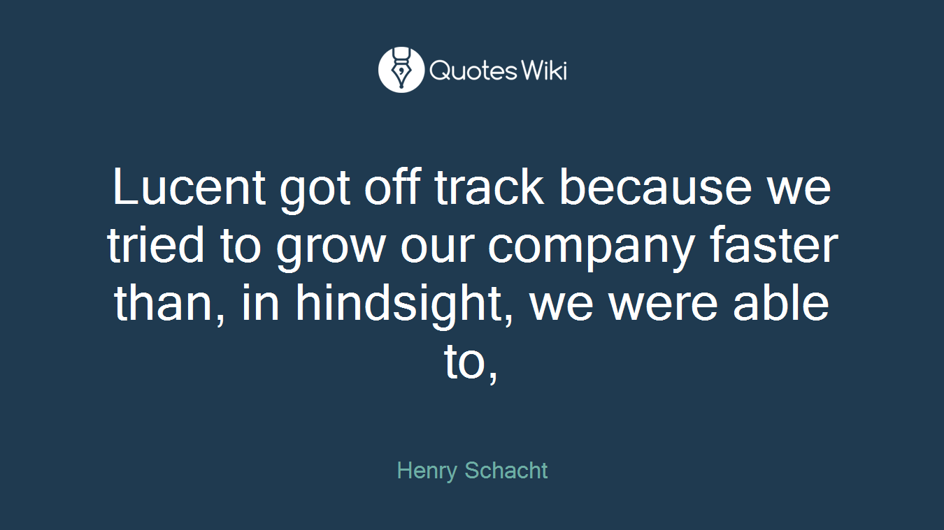 Lucent got off track because we tried to grow our company faster than, in hindsight, we were able to,