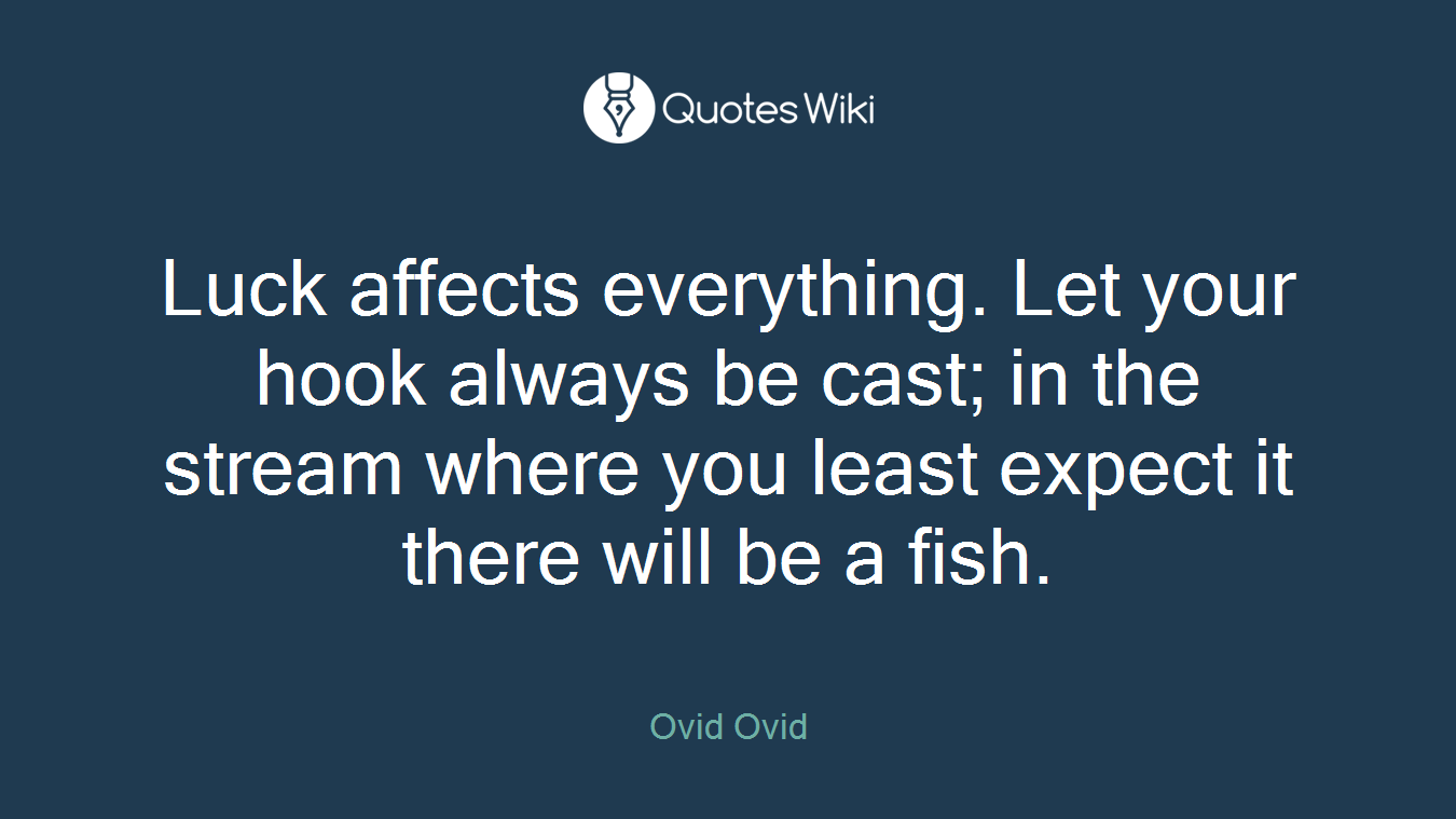 Luck affects everything. Let your hook always be cast; in the stream where you least expect it there will be a fish.