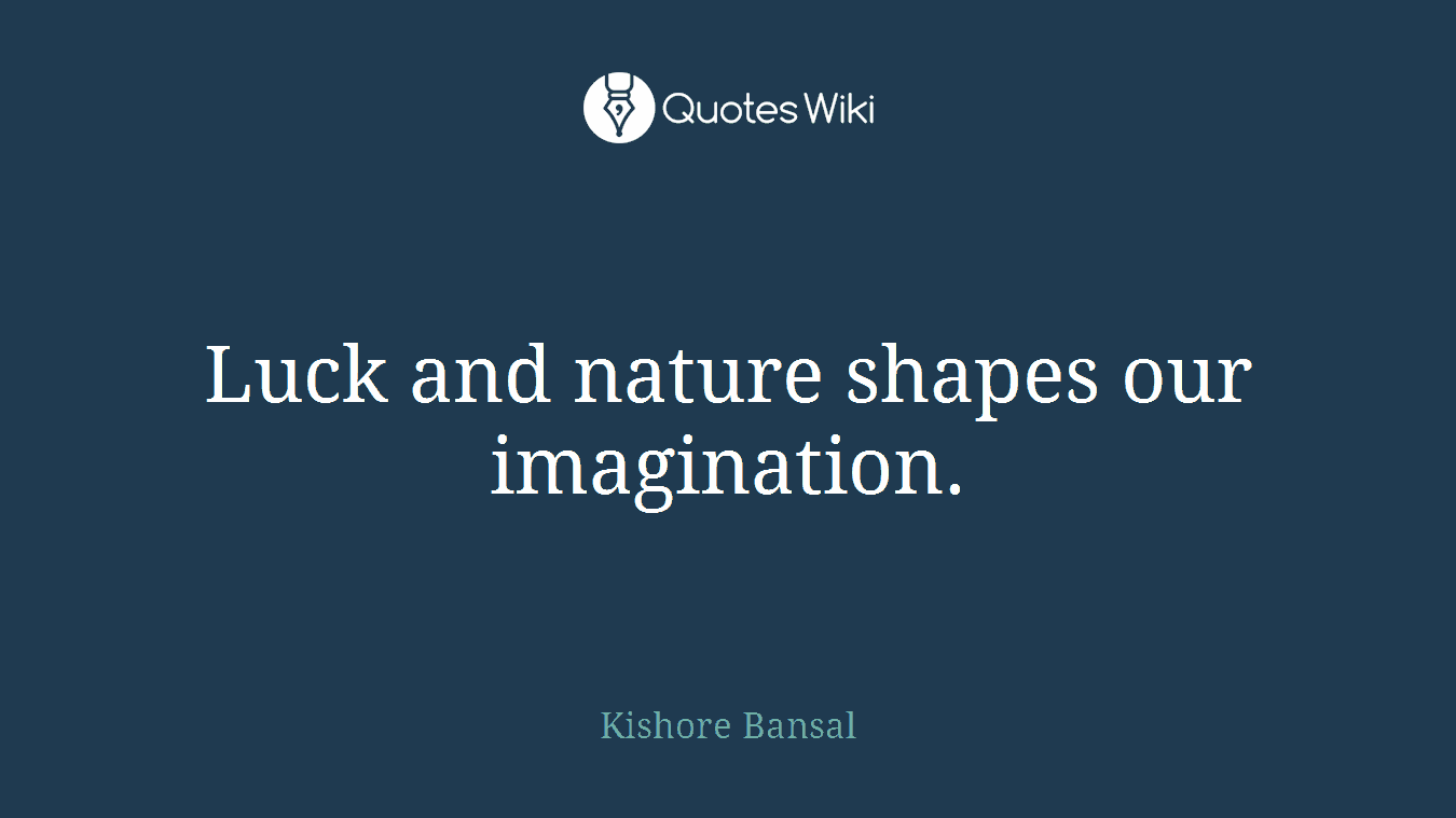 Luck and nature shapes our imagination.