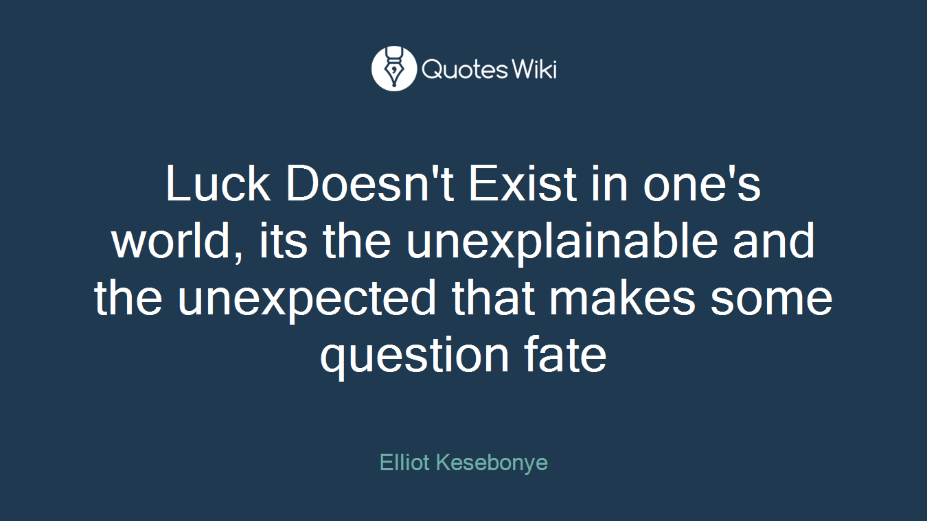 Luck Doesn't Exist in one's world, its the unexplainable and the unexpected that makes some question fate