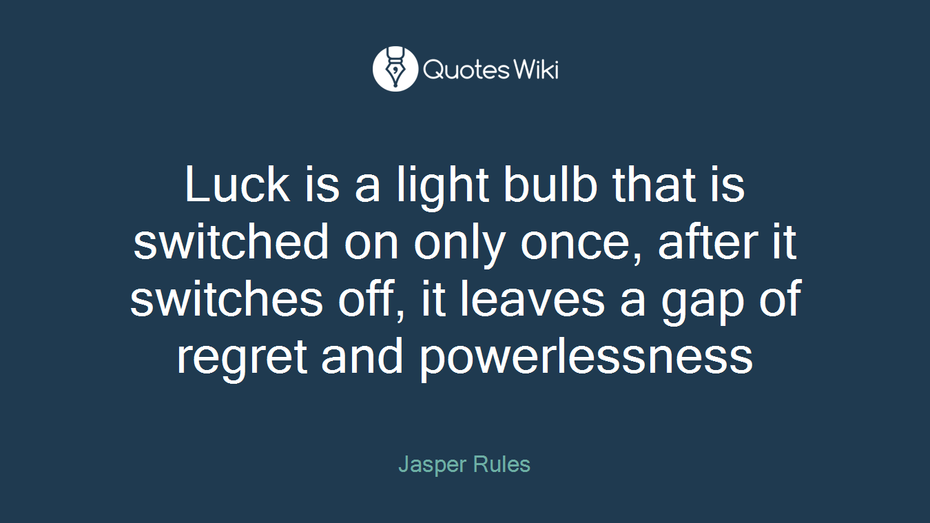 Luck is a light bulb that is switched on only once, after it switches off, it leaves a gap of regret and powerlessness