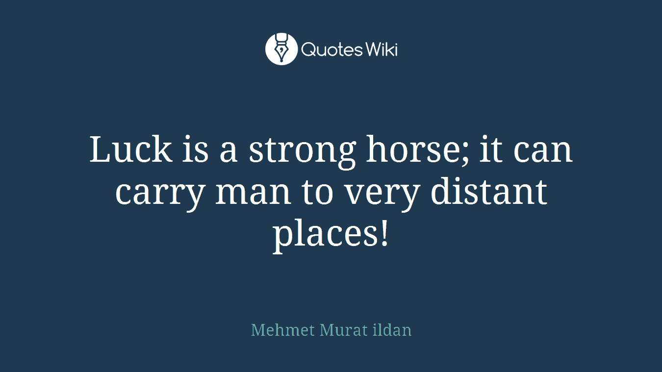 Luck is a strong horse; it can carry man to very distant places!