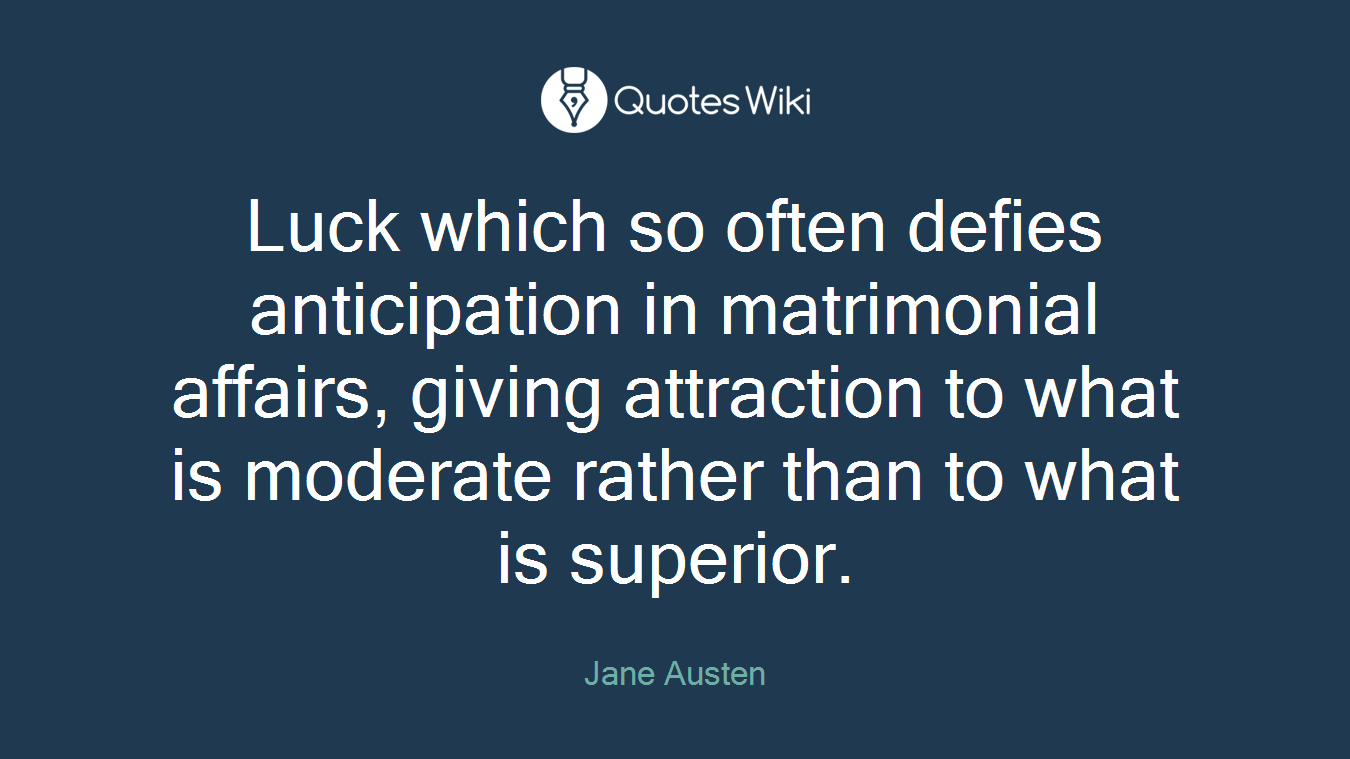 Luck which so often defies anticipation in matrimonial affairs, giving attraction to what is moderate rather than to what is superior.